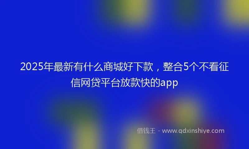 2025年最新有什么商城好下款，整合5个不看征信网贷平台放款快的app