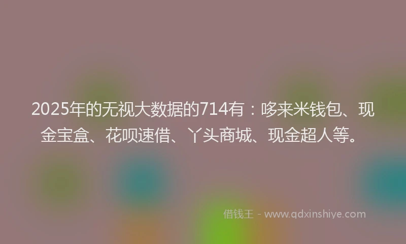 2025年的无视大数据的714有：哆来米钱包、现金宝盒、花呗速借、丫头商城、现金超人等。