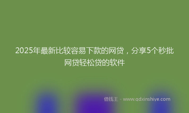 2025年最新比较容易下款的网贷，分享5个秒批网贷轻松贷的软件