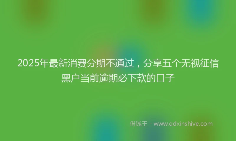 2025年最新消费分期不通过，分享五个无视征信黑户当前逾期必下款的口子