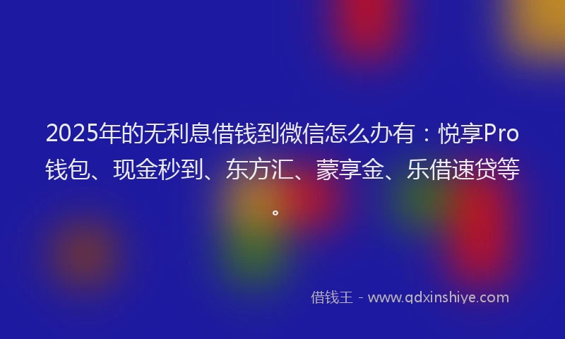 2025年的无利息借钱到微信怎么办有：悦享Pro钱包、现金秒到、东方汇、蒙享金、乐借速贷等。