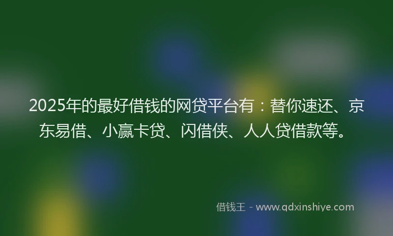 2025年的最好借钱的网贷平台有：替你速还、京东易借、小赢卡贷、闪借侠、人人贷借款等。