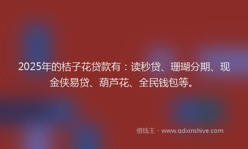 2025年的桔子花贷款有：读秒贷、珊瑚分期、现金侠易贷、葫芦花、全民钱包等。