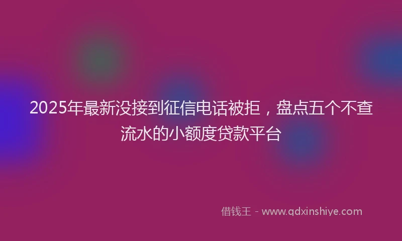 2025年最新没接到征信电话被拒，盘点五个不查流水的小额度贷款平台