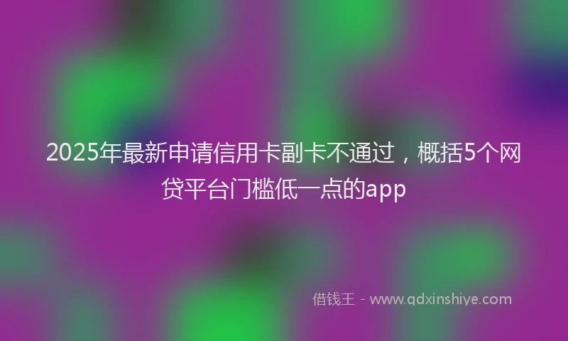 2025年最新申请信用卡副卡不通过，概括5个网贷平台门槛低一点的app