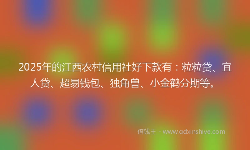 2025年的江西农村信用社好下款有：粒粒贷、宜人贷、超易钱包、独角兽、小金鹤分期等。