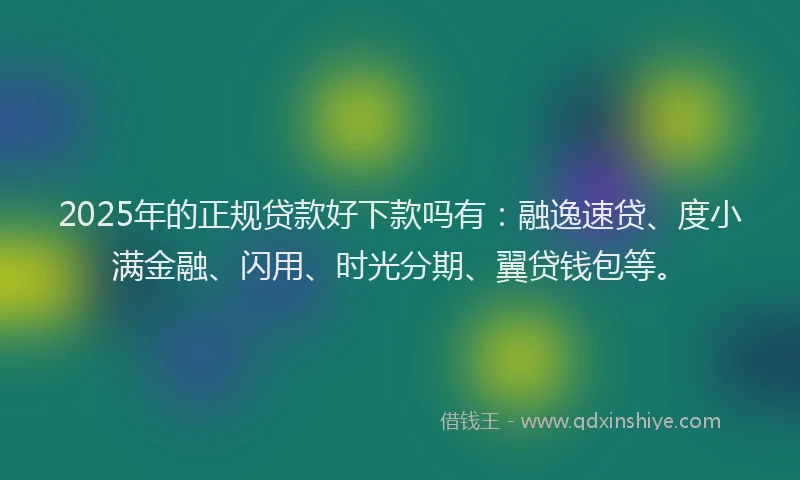 2025年的正规贷款好下款吗有：融逸速贷、度小满金融、闪用、时光分期、翼贷钱包等。