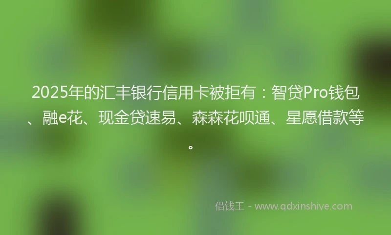 2025年的汇丰银行信用卡被拒有：智贷Pro钱包、融e花、现金贷速易、森森花呗通、星愿借款等。