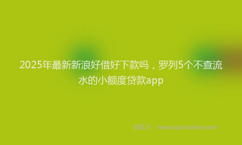 2025年最新新浪好借好下款吗，罗列5个不查流水的小额度贷款app