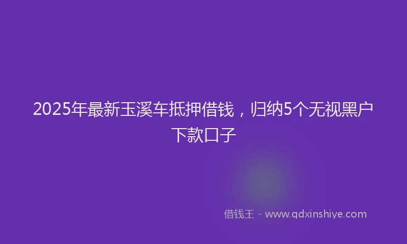 2025年最新玉溪车抵押借钱，归纳5个无视黑户下款口子