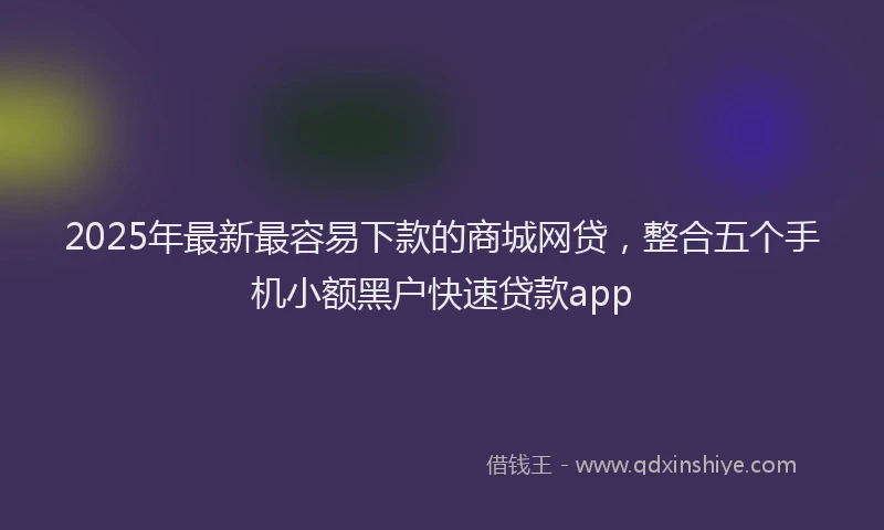 2025年最新最容易下款的商城网贷，整合五个手机小额黑户快速贷款app