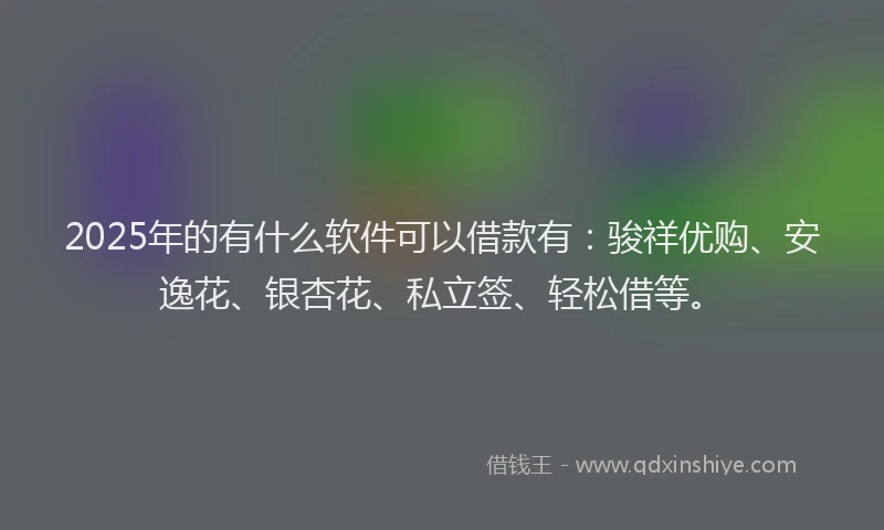 2025年的有什么软件可以借款有：骏祥优购、安逸花、银杏花、私立签、轻松借等。
