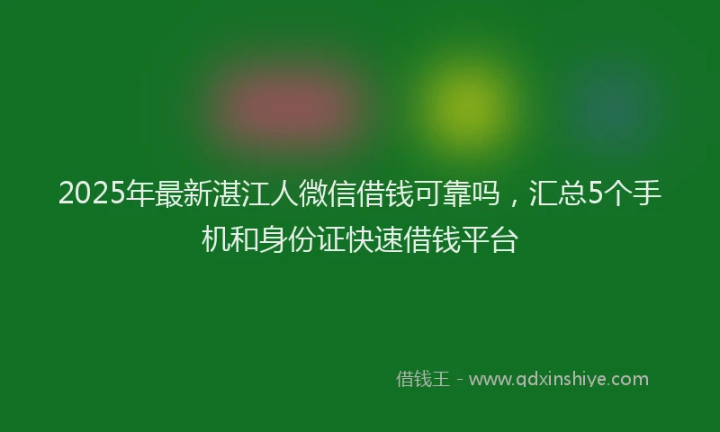 2025年最新湛江人微信借钱可靠吗，汇总5个手机和身份证快速借钱平台