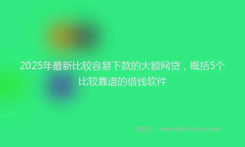 2025年最新比较容易下款的大额网贷，概括5个比较靠谱的借钱软件