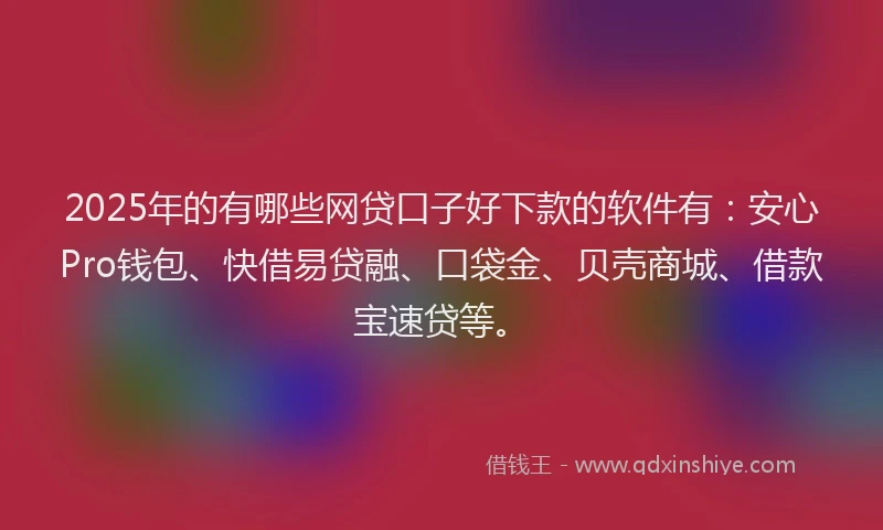 2025年的有哪些网贷口子好下款的软件有：安心Pro钱包、快借易贷融、口袋金、贝壳商城、借款宝速贷等。