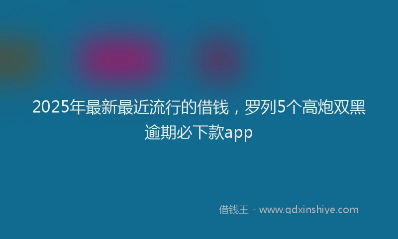2025年最新最近流行的借钱，罗列5个高炮双黑逾期必下款app