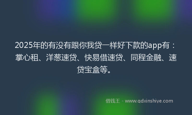 2025年的有没有跟你我贷一样好下款的app有：掌心租、洋葱速贷、快易借速贷、同程金融、速贷宝盒等。