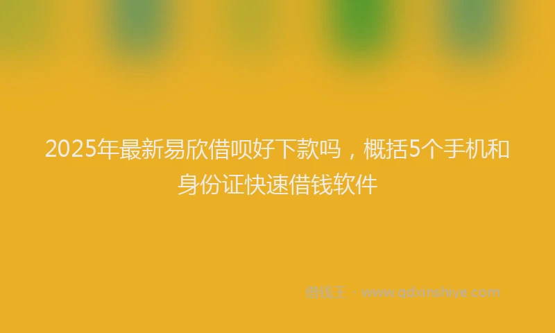 2025年最新易欣借呗好下款吗，概括5个手机和身份证快速借钱软件