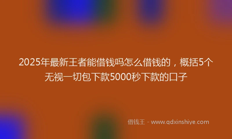 2025年最新王者能借钱吗怎么借钱的，概括5个无视一切包下款5000秒下款的口子
