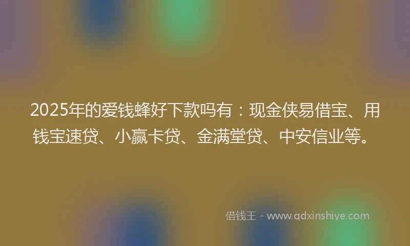 2025年的爱钱蜂好下款吗有：现金侠易借宝、用钱宝速贷、小赢卡贷、金满堂贷、中安信业等。