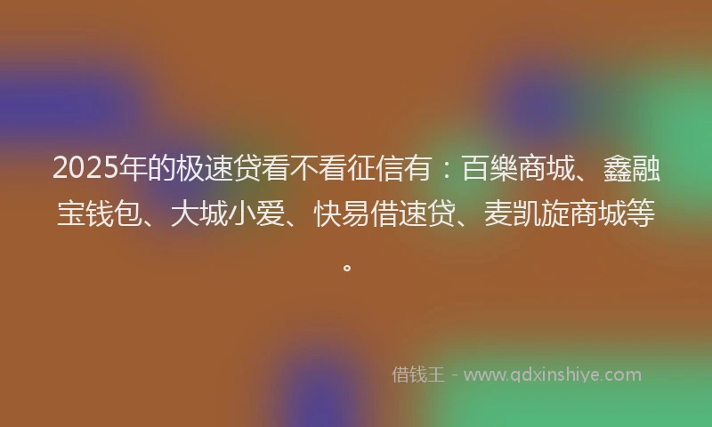 2025年的极速贷看不看征信有：百樂商城、鑫融宝钱包、大城小爱、快易借速贷、麦凯旋商城等。