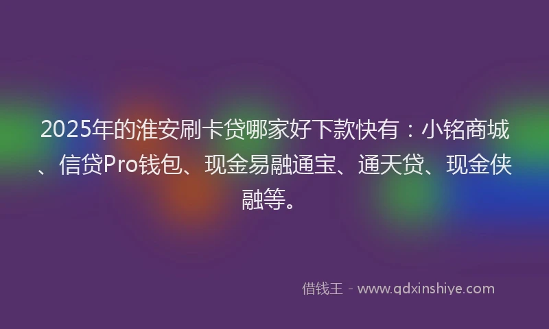 2025年的淮安刷卡贷哪家好下款快有：小铭商城、信贷Pro钱包、现金易融通宝、通天贷、现金侠融等。