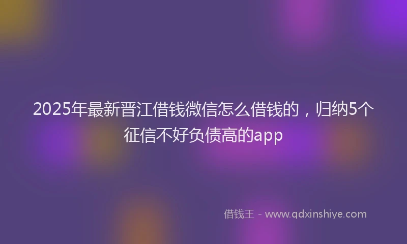 2025年最新晋江借钱微信怎么借钱的，归纳5个征信不好负债高的app