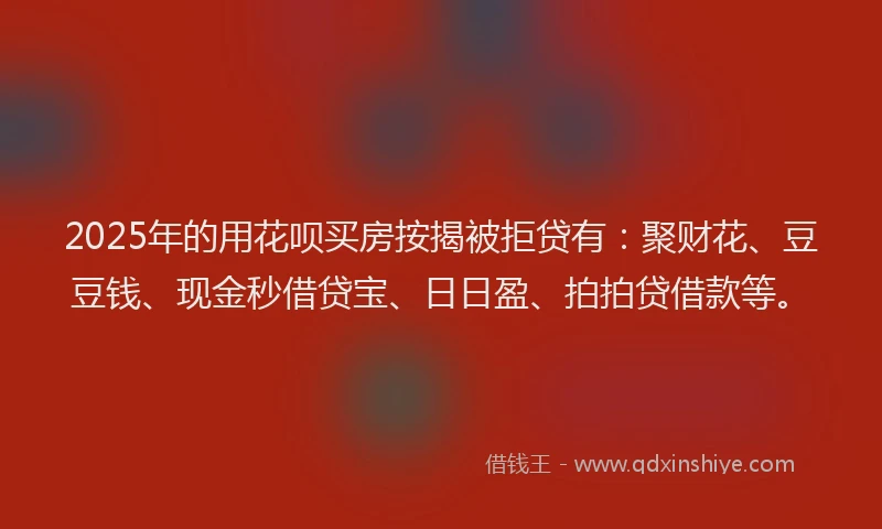2025年的用花呗买房按揭被拒贷有：聚财花、豆豆钱、现金秒借贷宝、日日盈、拍拍贷借款等。