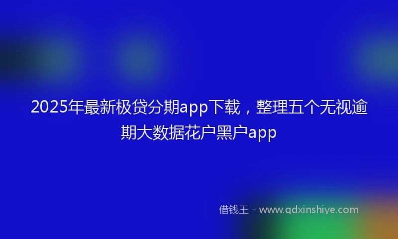 2025年最新极贷分期app下载，整理五个无视逾期大数据花户黑户app