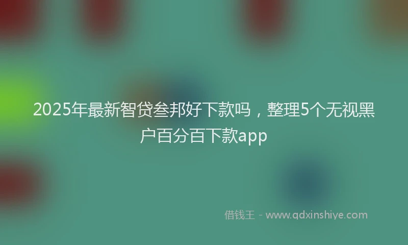 2025年最新智贷叁邦好下款吗，整理5个无视黑户百分百下款app