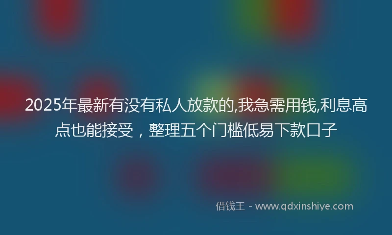 2025年最新有没有私人放款的,我急需用钱,利息高点也能接受，整理五个门槛低易下款口子