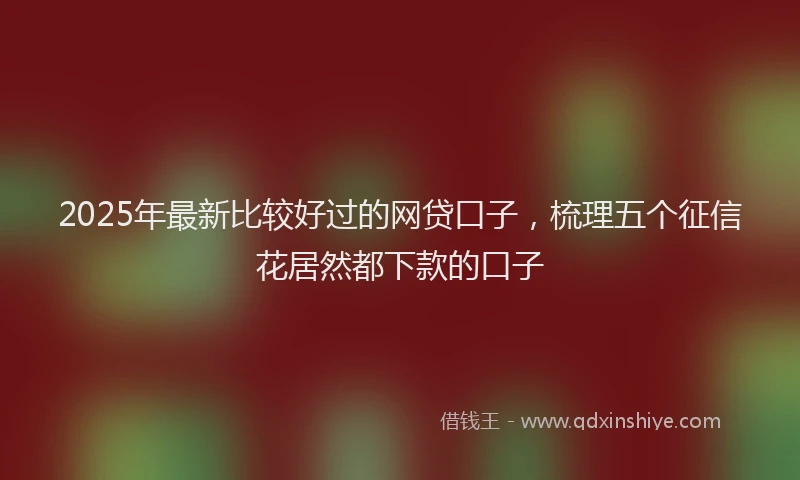 2025年最新比较好过的网贷口子，梳理五个征信花居然都下款的口子