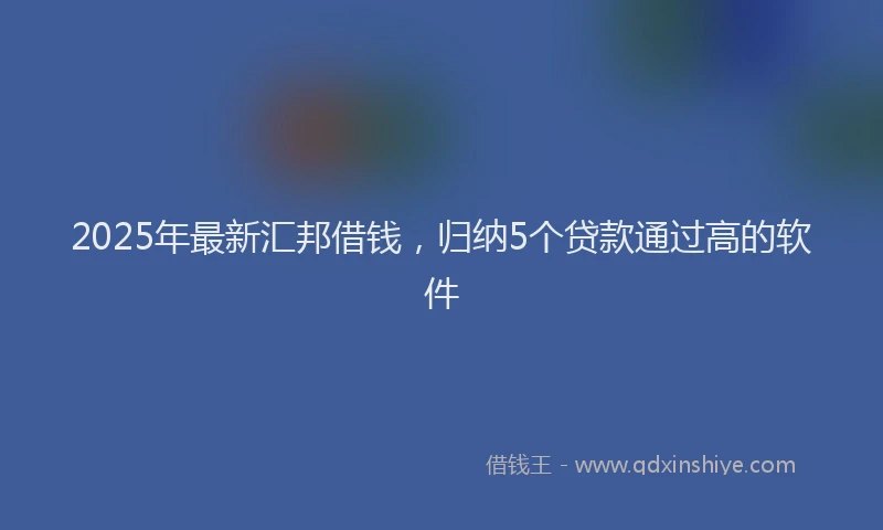 2025年最新汇邦借钱，归纳5个贷款通过高的软件