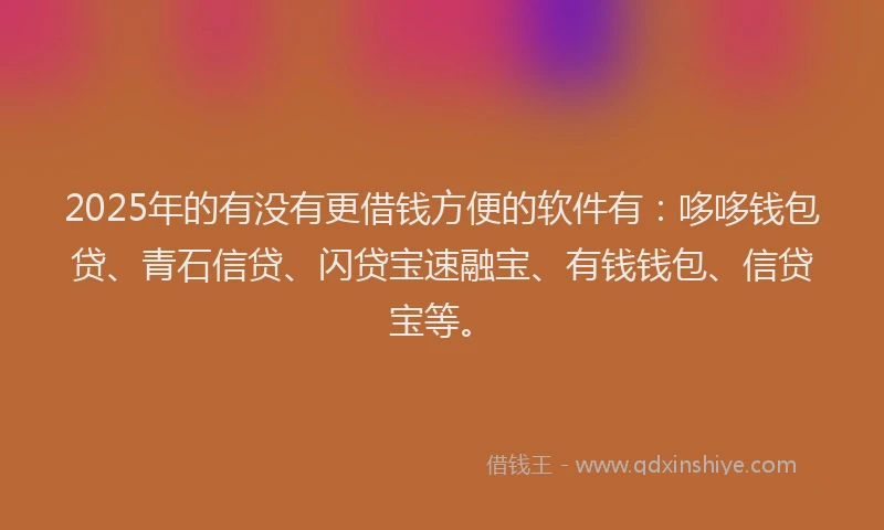 2025年的有没有更借钱方便的软件有：哆哆钱包贷、青石信贷、闪贷宝速融宝、有钱钱包、信贷宝等。