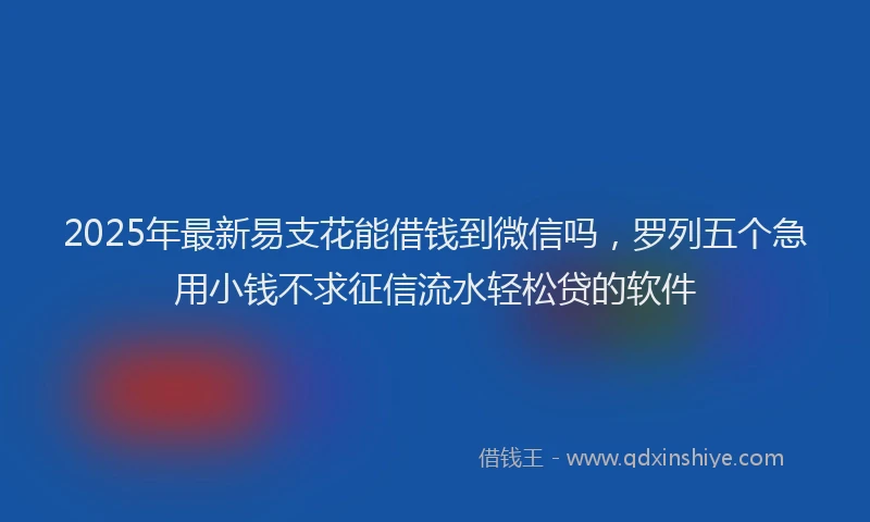 2025年最新易支花能借钱到微信吗，罗列五个急用小钱不求征信流水轻松贷的软件