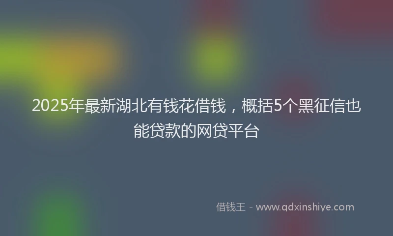 2025年最新湖北有钱花借钱，概括5个黑征信也能贷款的网贷平台
