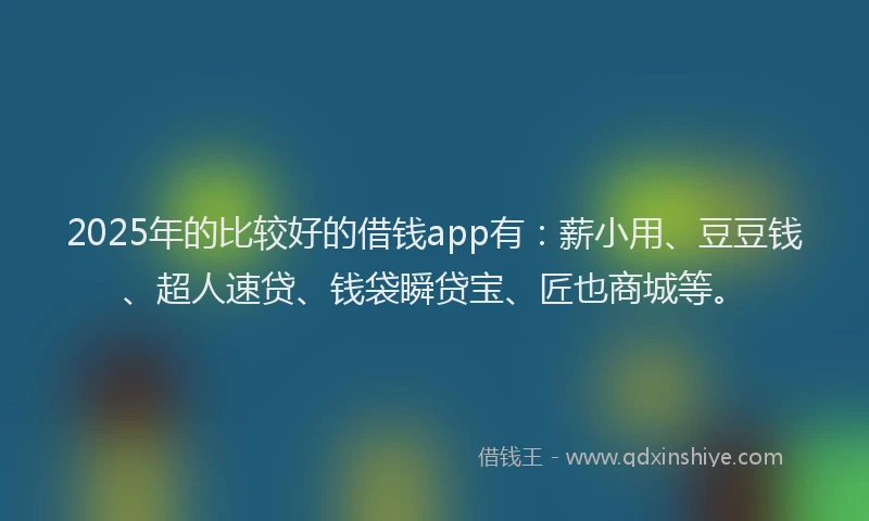2025年的比较好的借钱app有：薪小用、豆豆钱、超人速贷、钱袋瞬贷宝、匠也商城等。
