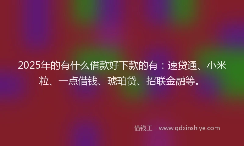 2025年的有什么借款好下款的有：速贷通、小米粒、一点借钱、琥珀贷、招联金融等。