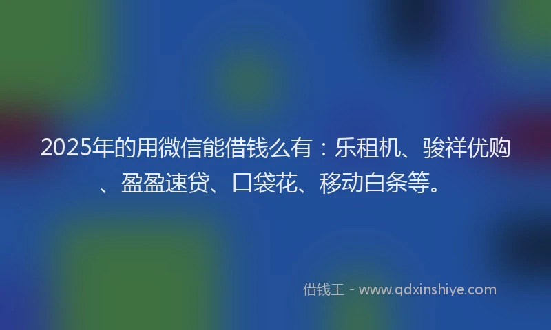 2025年的用微信能借钱么有：乐租机、骏祥优购、盈盈速贷、口袋花、移动白条等。