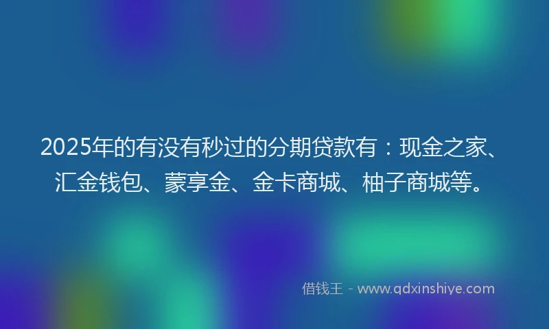 2025年的有没有秒过的分期贷款有：现金之家、汇金钱包、蒙享金、金卡商城、柚子商城等。