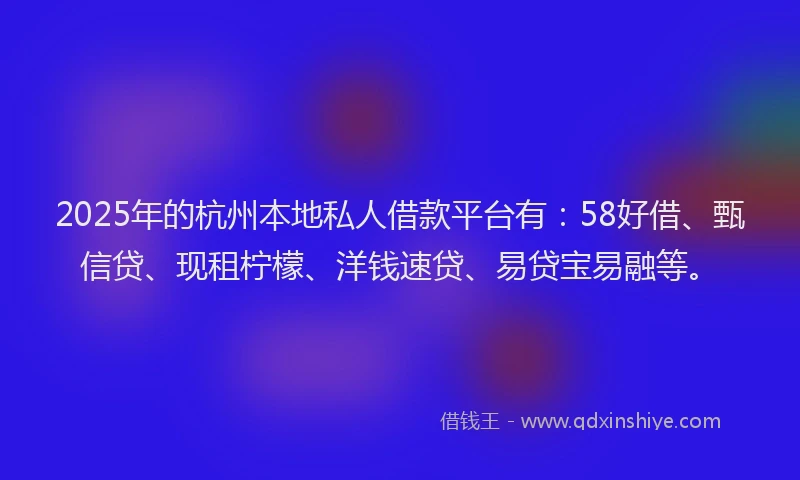 2025年的杭州本地私人借款平台有：58好借、甄信贷、现租柠檬、洋钱速贷、易贷宝易融等。
