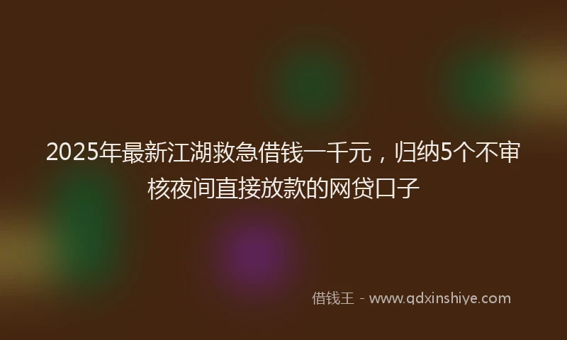 2025年最新江湖救急借钱一千元，归纳5个不审核夜间直接放款的网贷口子