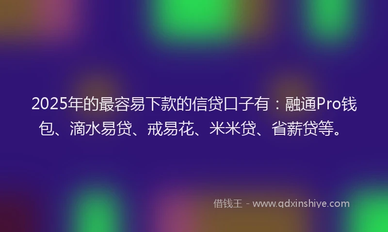 2025年的最容易下款的信贷口子有：融通Pro钱包、滴水易贷、戒易花、米米贷、省薪贷等。