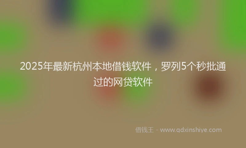 2025年最新杭州本地借钱软件，罗列5个秒批通过的网贷软件