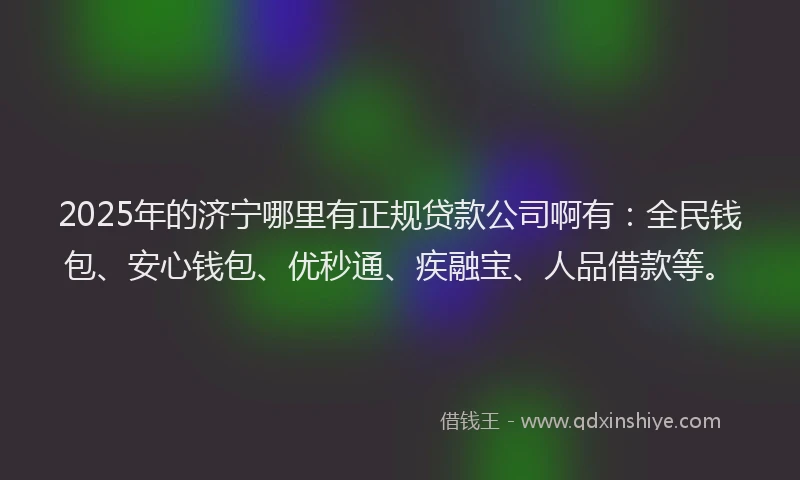 2025年的济宁哪里有正规贷款公司啊有：全民钱包、安心钱包、优秒通、疾融宝、人品借款等。