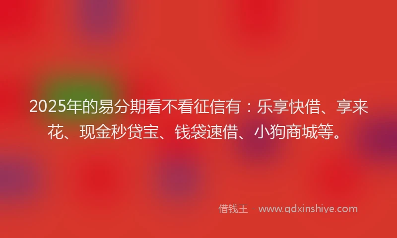 2025年的易分期看不看征信有：乐享快借、享来花、现金秒贷宝、钱袋速借、小狗商城等。