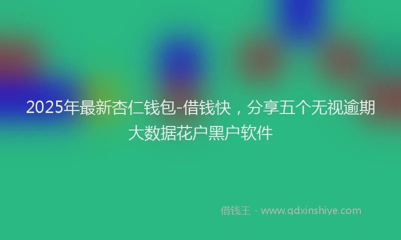 2025年最新杏仁钱包-借钱快，分享五个无视逾期大数据花户黑户软件