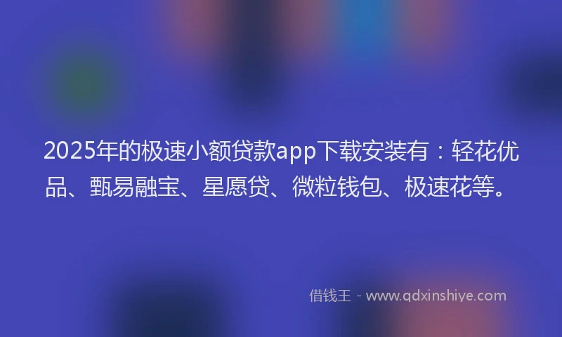 2025年的极速小额贷款app下载安装有：轻花优品、甄易融宝、星愿贷、微粒钱包、极速花等。
