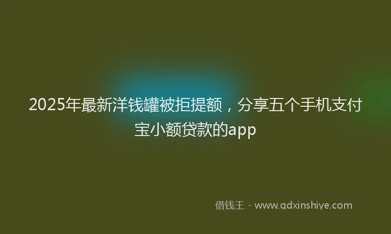 2025年最新洋钱罐被拒提额，分享五个手机支付宝小额贷款的app