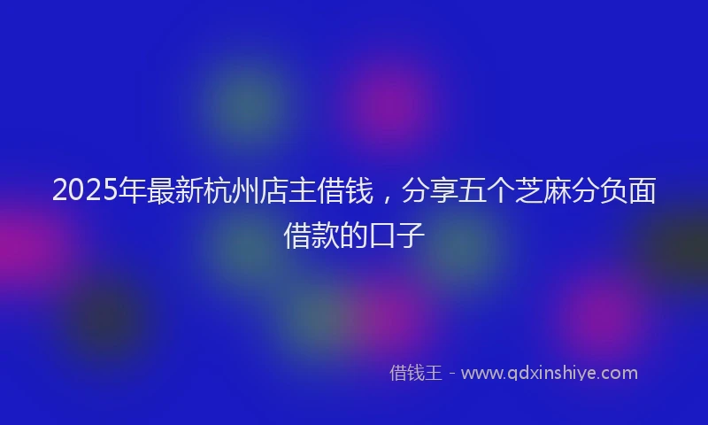 2025年最新杭州店主借钱，分享五个芝麻分负面借款的口子